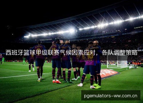 西班牙篮球甲级联赛气候因素应对，各队调整策略