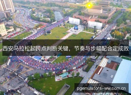 西安马拉松起跨点判断关键，节奏与步幅配合定成败