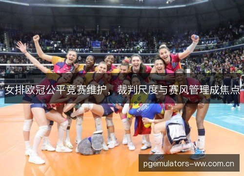 女排欧冠公平竞赛维护，裁判尺度与赛风管理成焦点