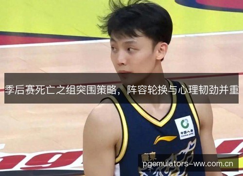 季后赛死亡之组突围策略,阵容轮换与心理韧劲并重 季后赛死亡之组突围策略,阵容轮换与心理韧劲并重